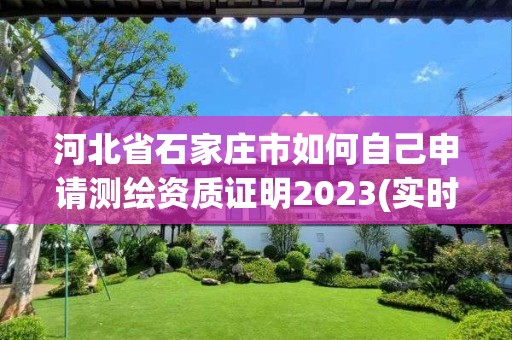 河北省石家莊市如何自己申請測繪資質證明2023(實時/更新中)