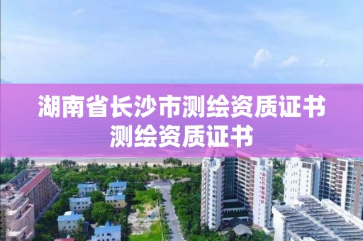 湖南省長沙市測繪資質證書測繪資質證書