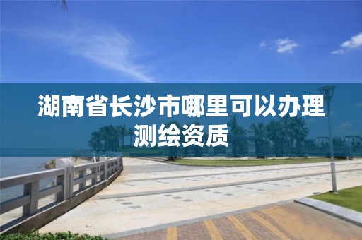 湖南省長沙市哪里可以辦理測繪資質