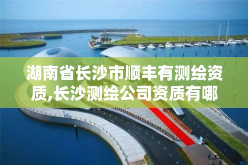 湖南省長沙市順豐有測繪資質,長沙測繪公司資質有哪家