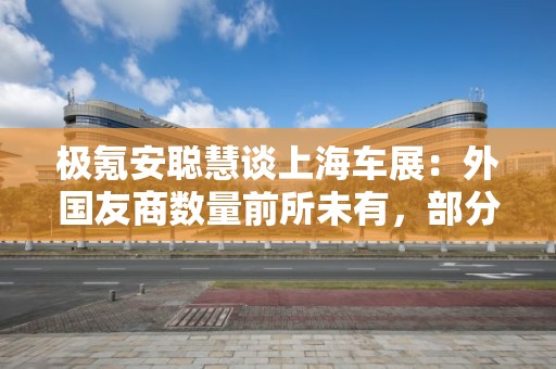 極氪安聰慧談上海車展：外國友商數量前所未有，部分車企管理層包機赴華