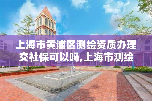 上海市黃浦區測繪資質辦理交社保可以嗎,上海市測繪資質單位名單。