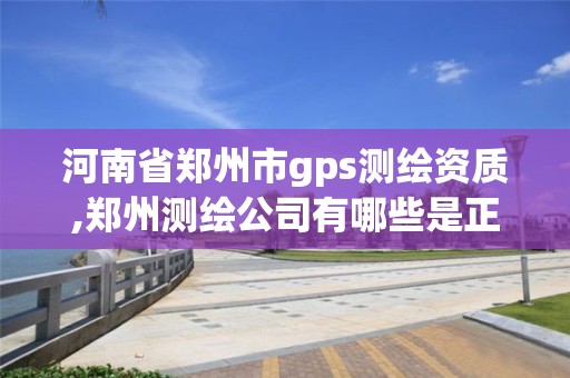 河南省鄭州市gps測繪資質,鄭州測繪公司有哪些是正規的