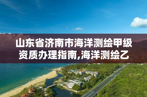 山東省濟南市海洋測繪甲級資質辦理指南,海洋測繪乙級資質標準