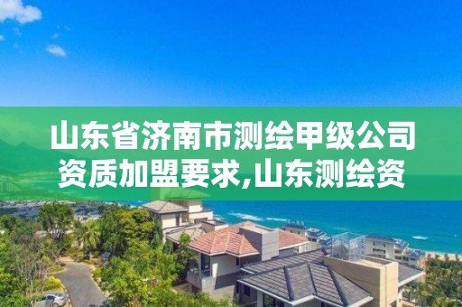 山東省濟南市測繪甲級公司資質加盟要求,山東測繪資質代理