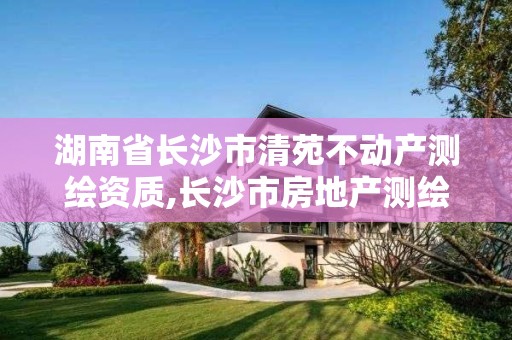 湖南省長沙市清苑不動產(chǎn)測繪資質(zhì),長沙市房地產(chǎn)測繪隊電話