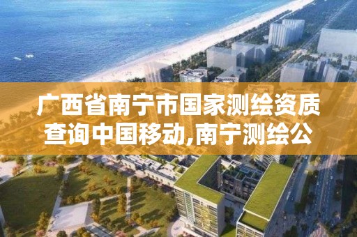 廣西省南寧市國家測繪資質查詢中國移動,南寧測繪公司怎么收費標準。