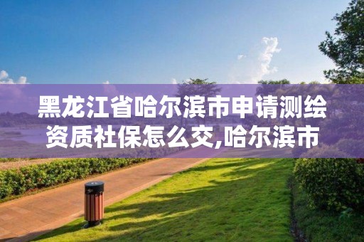 黑龍江省哈爾濱市申請測繪資質社保怎么交,哈爾濱市測繪公司