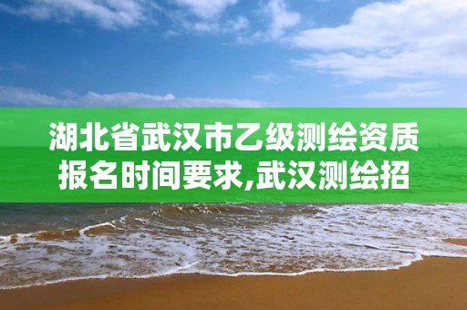 湖北省武漢市乙級測繪資質報名時間要求,武漢測繪招聘2020。