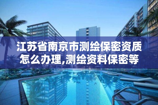 江蘇省南京市測繪保密資質怎么辦理,測繪資料保密等級