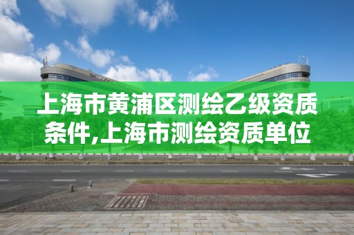 上海市黃浦區測繪乙級資質條件,上海市測繪資質單位名單