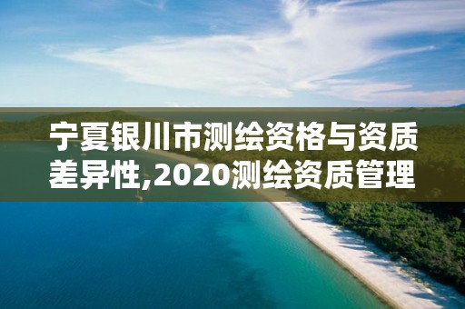 寧夏銀川市測繪資格與資質差異性,2020測繪資質管理辦法。