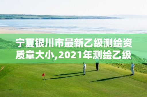 寧夏銀川市最新乙級測繪資質章大小,2021年測繪乙級資質申報制度