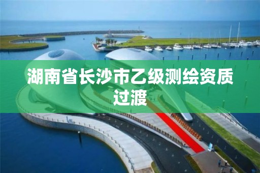 湖南省長沙市乙級測繪資質過渡