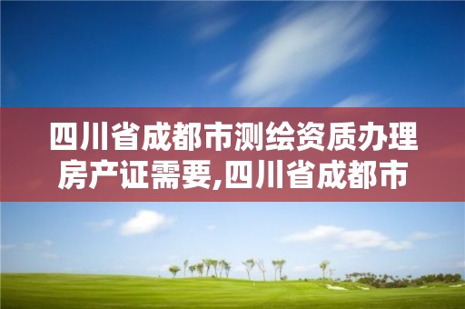 四川省成都市測(cè)繪資質(zhì)辦理房產(chǎn)證需要,四川省成都市測(cè)繪資質(zhì)辦理房產(chǎn)證需要多少錢。