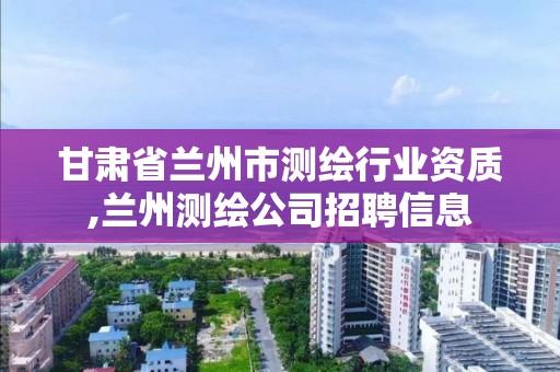 甘肅省蘭州市測繪行業(yè)資質,蘭州測繪公司招聘信息