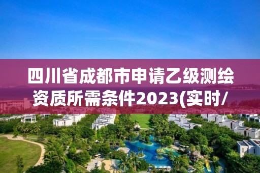 四川省成都市申請乙級測繪資質所需條件2023(實時/更新中)