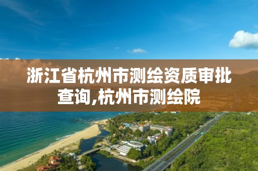 浙江省杭州市測繪資質審批查詢,杭州市測繪院