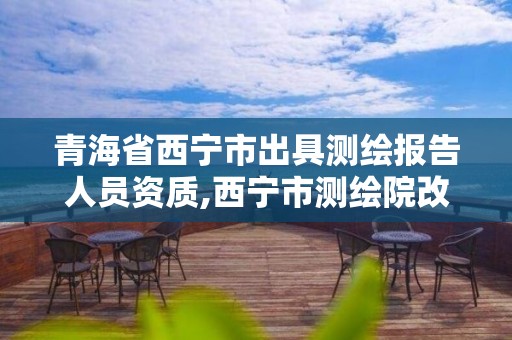 青海省西寧市出具測繪報告人員資質,西寧市測繪院改企業。