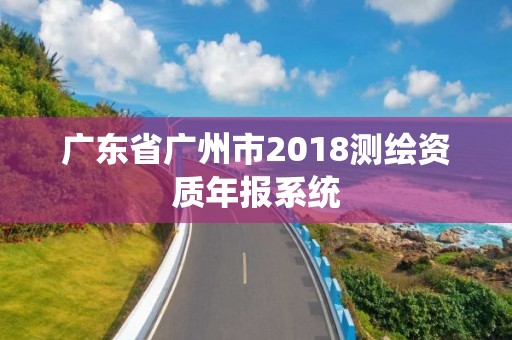 廣東省廣州市2018測繪資質(zhì)年報系統(tǒng)