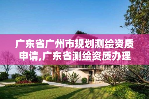 廣東省廣州市規劃測繪資質申請,廣東省測繪資質辦理流程