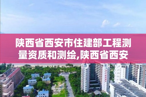 陜西省西安市住建部工程測量資質(zhì)和測繪,陜西省西安市測繪局。