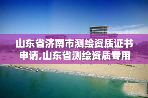 山東省濟南市測繪資質證書申請,山東省測繪資質專用章