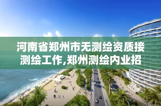 河南省鄭州市無測繪資質接測繪工作,鄭州測繪內業招聘