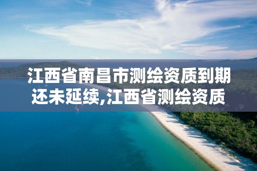 江西省南昌市測繪資質到期還未延續,江西省測繪資質證書延期