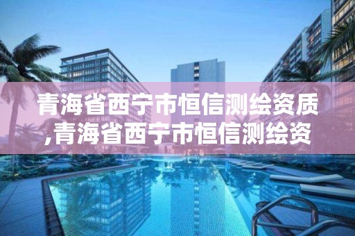 青海省西寧市恒信測繪資質,青海省西寧市恒信測繪資質公司