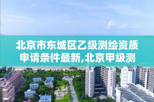 北京市東城區乙級測繪資質申請條件最新,北京甲級測繪資質單位名錄。