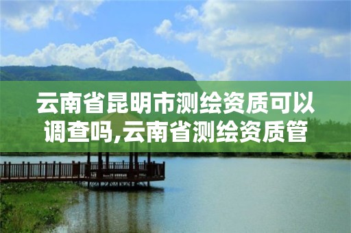 云南省昆明市測繪資質可以調查嗎,云南省測繪資質管理辦法