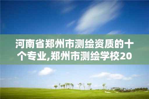 河南省鄭州市測繪資質的十個專業,鄭州市測繪學校2021招生簡章。