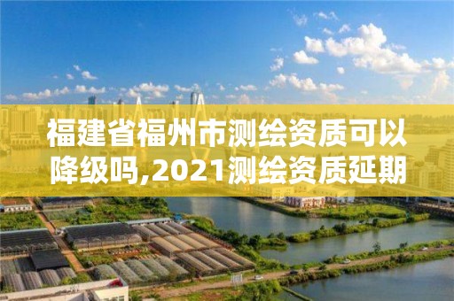 福建省福州市測繪資質(zhì)可以降級嗎,2021測繪資質(zhì)延期公告福建省