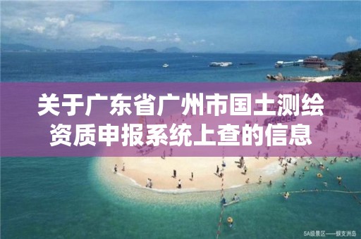 關于廣東省廣州市國土測繪資質申報系統上查的信息