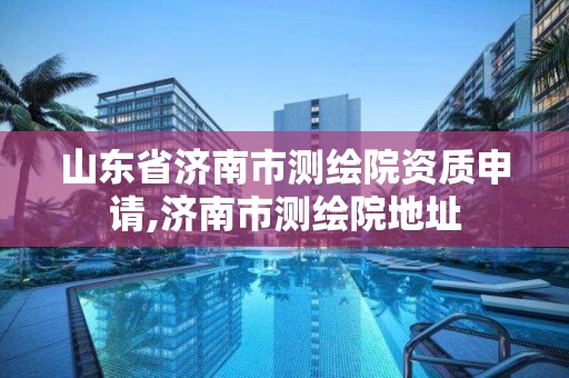 山東省濟南市測繪院資質申請,濟南市測繪院地址