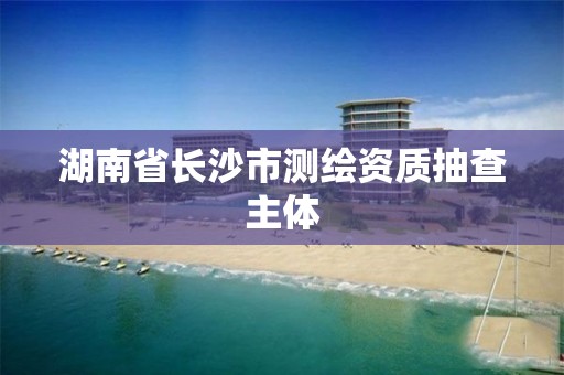 湖南省長沙市測繪資質抽查主體