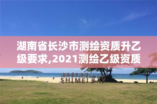 湖南省長沙市測繪資質(zhì)升乙級要求,2021測繪乙級資質(zhì)要求