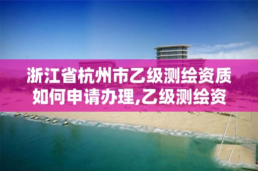 浙江省杭州市乙級測繪資質如何申請辦理,乙級測繪資質申請條件。