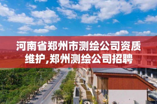 河南省鄭州市測繪公司資質維護,鄭州測繪公司招聘