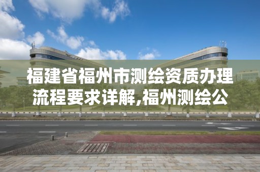 福建省福州市測繪資質辦理流程要求詳解,福州測繪公司有幾家