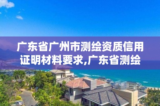 廣東省廣州市測(cè)繪資質(zhì)信用證明材料要求,廣東省測(cè)繪資質(zhì)管理系統(tǒng)。