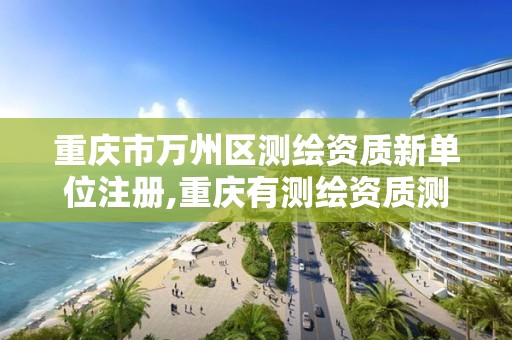 重慶市萬州區測繪資質新單位注冊,重慶有測繪資質測繪公司大全