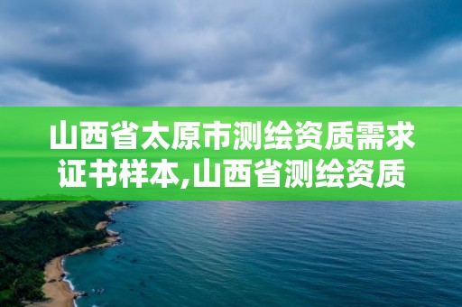 山西省太原市測(cè)繪資質(zhì)需求證書樣本,山西省測(cè)繪資質(zhì)申請(qǐng)