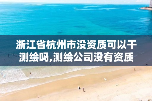 浙江省杭州市沒資質可以干測繪嗎,測繪公司沒有資質可以開展業(yè)務嗎