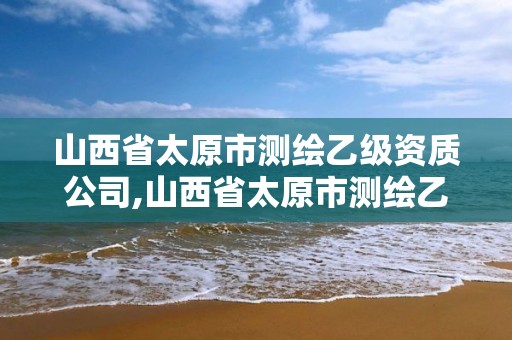 山西省太原市測(cè)繪乙級(jí)資質(zhì)公司,山西省太原市測(cè)繪乙級(jí)資質(zhì)公司有哪些