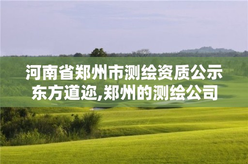 河南省鄭州市測繪資質公示東方道邇,鄭州的測繪公司