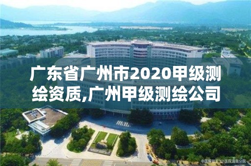 廣東省廣州市2020甲級測繪資質(zhì),廣州甲級測繪公司