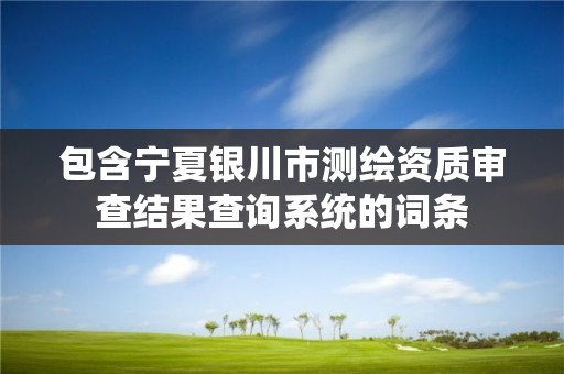 包含寧夏銀川市測繪資質審查結果查詢系統(tǒng)的詞條