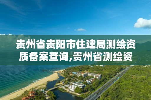 貴州省貴陽市住建局測繪資質(zhì)備案查詢,貴州省測繪資質(zhì)管理規(guī)定。